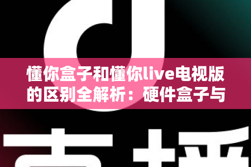 懂你盒子和懂你live电视版的区别全解析:硬件盒子与软件应用如何选择? 懂你盒子和懂你live电视版的区别全解析:硬件盒子与软件应用如何选择?