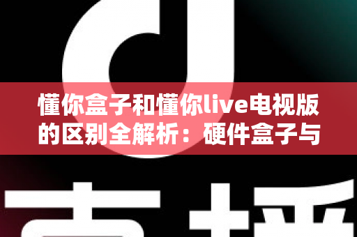 懂你盒子和懂你live电视版的区别全解析：硬件盒子与软件应用如何选择？