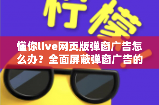 懂你live网页版弹窗广告怎么办?全面屏蔽弹窗广告的实用解决攻略 懂你live网页版弹窗广告怎么办?全面屏蔽弹窗广告的实用解决攻略
