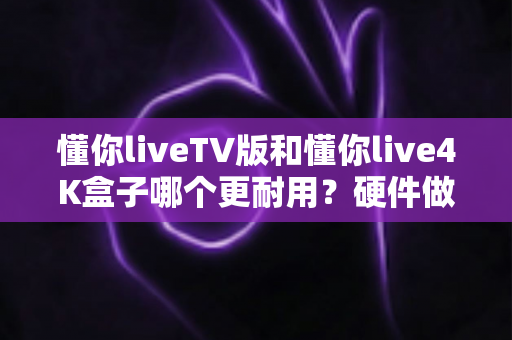懂你liveTV版和懂你live4K盒子哪个更耐用?硬件做工、散热设计与使用寿命全维度对比评测 懂你liveTV版和懂你live4K盒子哪个更耐用?硬件做工、散热设计与使用寿命全维度对比评测