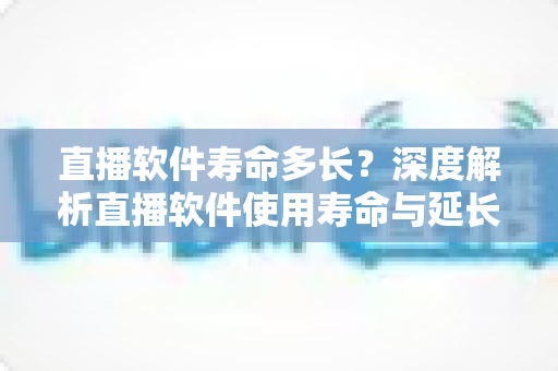 直播软件寿命多长?深度解析直播软件使用寿命与延长策略全指南 直播软件寿命多长?深度解析直播软件使用寿命与延长策略全指南