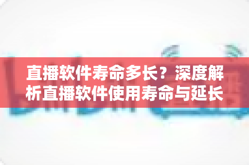直播软件寿命多长？深度解析直播软件使用寿命与延长策略全指南