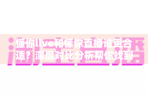 懂你live和懂你直播谁更合适？深度对比分析帮你找到最佳选择