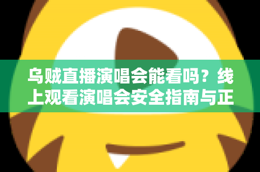 乌贼直播演唱会能看吗?线上观看演唱会安全指南与正规渠道全解析 乌贼直播演唱会能看吗?线上观看演唱会安全指南与正规渠道全解析
