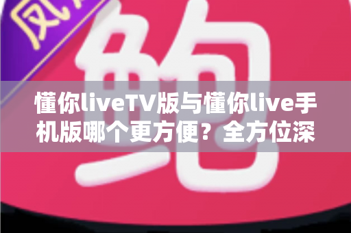 懂你liveTV版与懂你live手机版哪个更方便?全方位深度对比助你选对观影利器 懂你liveTV版与懂你live手机版哪个更方便?全方位深度对比助你选对观影利器