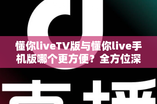 懂你liveTV版与懂你live手机版哪个更方便?全方位深度对比助你选对观影利器 懂你liveTV版与懂你live手机版哪个更方便?全方位深度对比助你选对观影利器