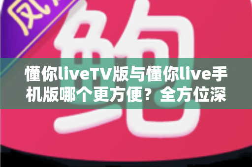 懂你liveTV版与懂你live手机版哪个更方便?全方位深度对比助你选对观影利器 懂你liveTV版与懂你live手机版哪个更方便?全方位深度对比助你选对观影利器