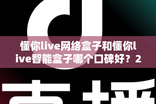 懂你live网络盒子和懂你live智能盒子哪个口碑好?2025年最全对比评测与选购指南 懂你live网络盒子和懂你live智能盒子哪个口碑好?2025年最全对比评测与选购指南