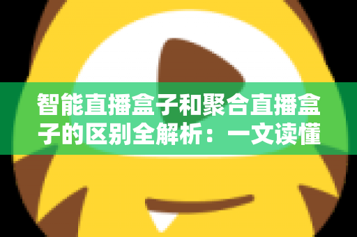 智能直播盒子和聚合直播盒子的区别全解析:一文读懂如何选对家庭观影设备 智能直播盒子和聚合直播盒子的区别全解析:一文读懂如何选对家庭观影设备