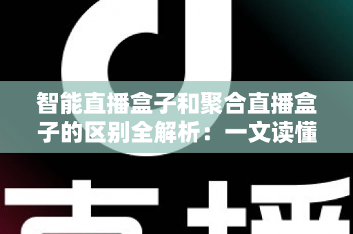 智能直播盒子和聚合直播盒子的区别全解析:一文读懂如何选对家庭观影设备 智能直播盒子和聚合直播盒子的区别全解析:一文读懂如何选对家庭观影设备