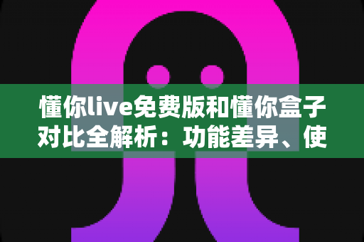 懂你live免费版和懂你盒子对比全解析:功能差异、使用体验与选购建议一站式指南 懂你live免费版和懂你盒子对比全解析:功能差异、使用体验与选购建议一站式指南