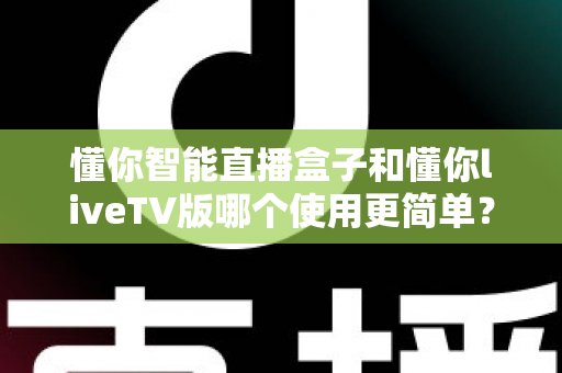 懂你智能直播盒子和懂你liveTV版哪个使用更简单？全方位使用体验对比指南