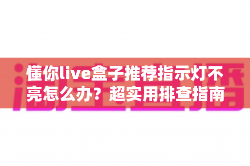 懂你live盒子推荐指示灯不亮怎么办？超实用排查指南帮你快速恢复使用