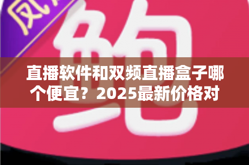 直播软件和双频直播盒子哪个便宜?2025最新价格对比与选购省钱指南 直播软件和双频直播盒子哪个便宜?2025最新价格对比与选购省钱指南