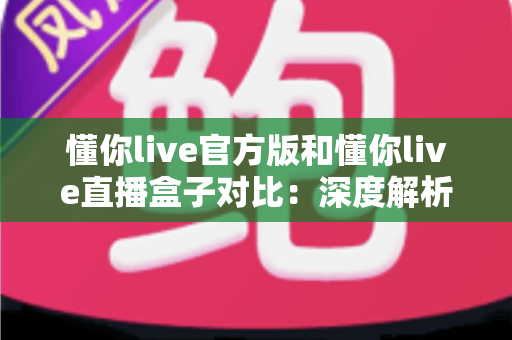 懂你live官方版和懂你live直播盒子对比:深度解析两者差异,帮你选出最合适的观看方案 懂你live官方版和懂你live直播盒子对比:深度解析两者差异,帮你选出最合适的观看方案