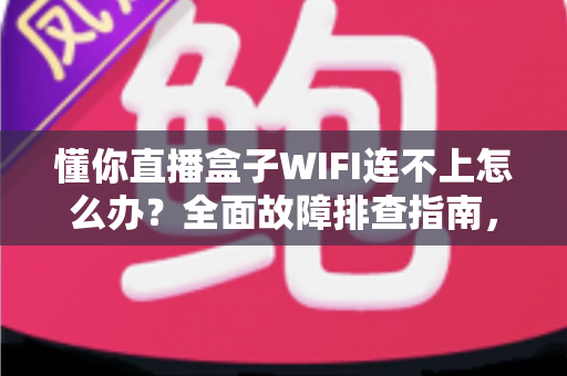 懂你直播盒子WIFI连不上怎么办？全面故障排查指南，轻松恢复流畅直播体验