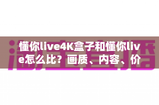 懂你live4K盒子和懂你live怎么比?画质、内容、价格五维深度对比,帮你一次选对不踩坑 懂你live4K盒子和懂你live怎么比?画质、内容、价格五维深度对比,帮你一次选对不踩坑