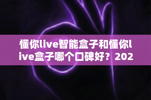 懂你live智能盒子和懂你live盒子哪个口碑好?2025年最全选购评测指南帮你避坑 懂你live智能盒子和懂你live盒子哪个口碑好?2025年最全选购评测指南帮你避坑