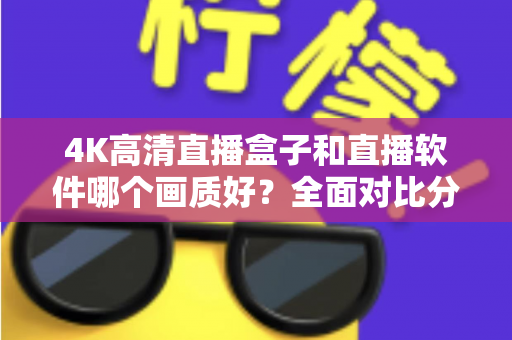 4K高清直播盒子和直播软件哪个画质好?全面对比分析帮你做出明智选择 4K高清直播盒子和直播软件哪个画质好?全面对比分析帮你做出明智选择