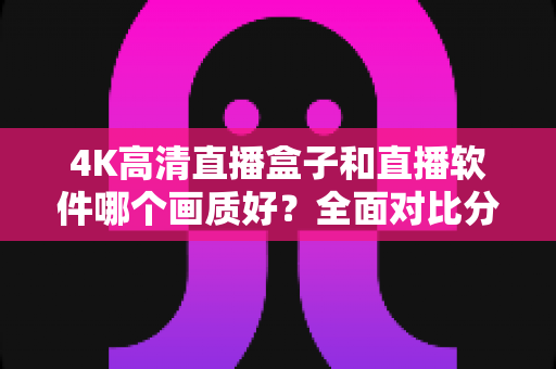 4K高清直播盒子和直播软件哪个画质好?全面对比分析帮你做出明智选择 4K高清直播盒子和直播软件哪个画质好?全面对比分析帮你做出明智选择