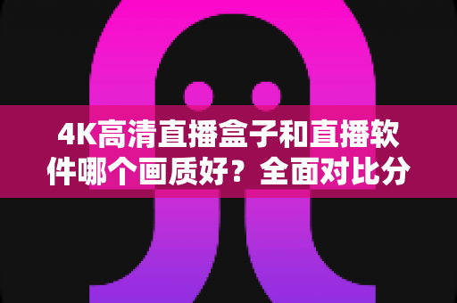 4K高清直播盒子和直播软件哪个画质好？全面对比分析帮你做出明智选择