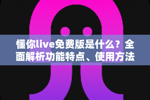 懂你live免费版是什么?全面解析功能特点、使用方法与适用人群指南 懂你live免费版是什么?全面解析功能特点、使用方法与适用人群指南