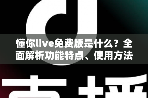 懂你live免费版是什么?全面解析功能特点、使用方法与适用人群指南 懂你live免费版是什么?全面解析功能特点、使用方法与适用人群指南