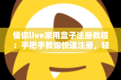 懂你live家用盒子注册教程：手把手教你快速注册，轻松开启智慧家庭娱乐新体验
