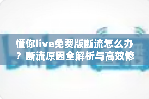 懂你live免费版断流怎么办?断流原因全解析与高效修复指南 懂你live免费版断流怎么办?断流原因全解析与高效修复指南