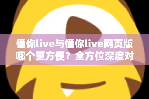 懂你live与懂你live网页版哪个更方便?全方位深度对比教你选对工具 懂你live与懂你live网页版哪个更方便?全方位深度对比教你选对工具