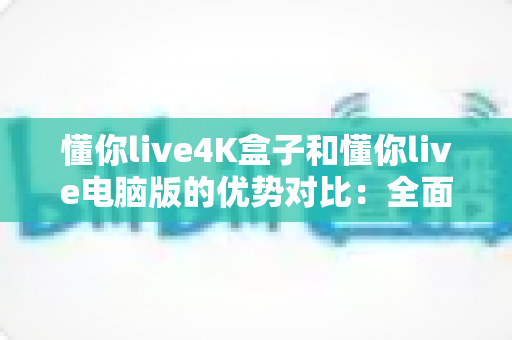 懂你live4K盒子和懂你live电脑版的优势对比：全面解析哪款设备更适合你的观影需求