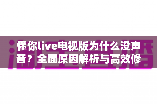 懂你live电视版为什么没声音?全面原因解析与高效修复指南 懂你live电视版为什么没声音?全面原因解析与高效修复指南