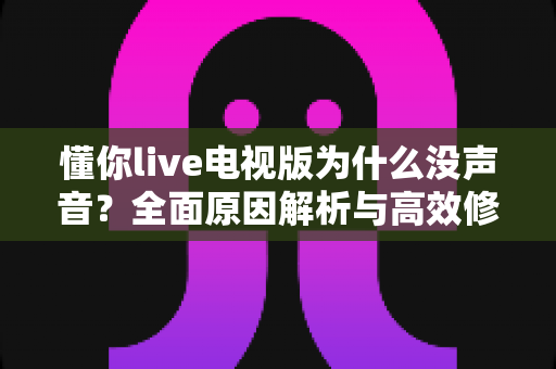 懂你live电视版为什么没声音?全面原因解析与高效修复指南 懂你live电视版为什么没声音?全面原因解析与高效修复指南