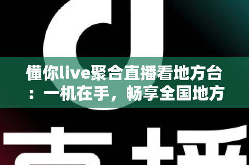 懂你live聚合直播看地方台:一机在手,畅享全国地方频道的智慧观影新体验 懂你live聚合直播看地方台:一机在手,畅享全国地方频道的智慧观影新体验