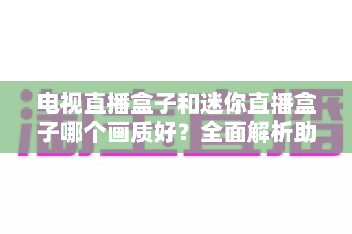 电视直播盒子和迷你直播盒子哪个画质好?全面解析助你选对高清观影装备 电视直播盒子和迷你直播盒子哪个画质好?全面解析助你选对高清观影装备