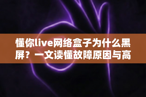 懂你live网络盒子为什么黑屏?一文读懂故障原因与高效解决方法全攻略 懂你live网络盒子为什么黑屏?一文读懂故障原因与高效解决方法全攻略