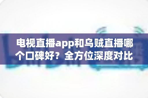 电视直播app和乌贼直播哪个口碑好?全方位深度对比评测,帮你选出最适合自己的直播平台 电视直播app和乌贼直播哪个口碑好?全方位深度对比评测,帮你选出最适合自己的直播平台