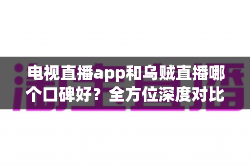 电视直播app和乌贼直播哪个口碑好？全方位深度对比评测，帮你选出最适合自己的直播平台