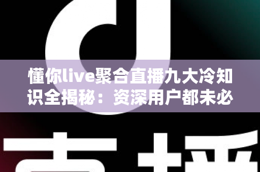 懂你live聚合直播九大冷知识全揭秘:资深用户都未必知道的隐藏玩法,看完追播体验直线飙升 懂你live聚合直播九大冷知识全揭秘:资深用户都未必知道的隐藏玩法,看完追播体验直线飙升