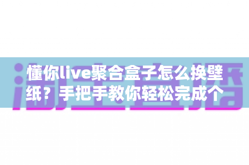 懂你live聚合盒子怎么换壁纸？手把手教你轻松完成个性化设置