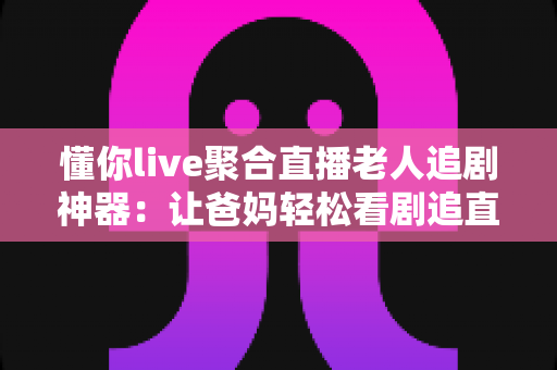 懂你live聚合直播老人追剧神器:让爸妈轻松看剧追直播的贴心观影助手 懂你live聚合直播老人追剧神器:让爸妈轻松看剧追直播的贴心观影助手