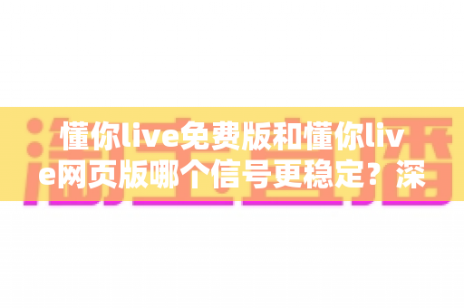 懂你live免费版和懂你live网页版哪个信号更稳定?深度对比解析帮你选对版本 懂你live免费版和懂你live网页版哪个信号更稳定?深度对比解析帮你选对版本