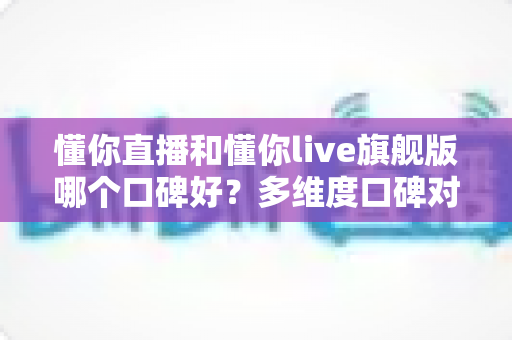 懂你直播和懂你live旗舰版哪个口碑好?多维度口碑对比与实用选择指南 懂你直播和懂你live旗舰版哪个口碑好?多维度口碑对比与实用选择指南