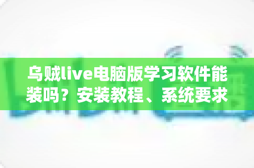 乌贼live电脑版学习软件能装吗?安装教程、系统要求与常见问题一文读懂 乌贼live电脑版学习软件能装吗?安装教程、系统要求与常见问题一文读懂