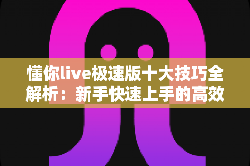 懂你live极速版十大技巧全解析:新手快速上手的高效使用指南 懂你live极速版十大技巧全解析:新手快速上手的高效使用指南