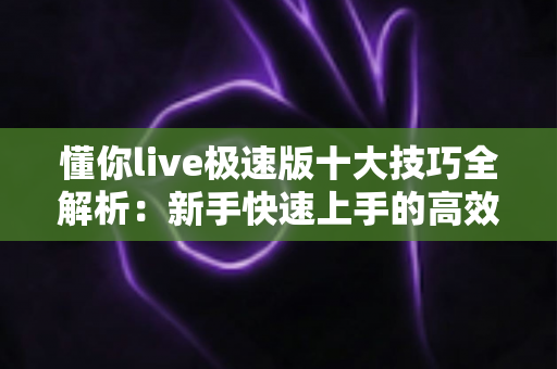 懂你live极速版十大技巧全解析:新手快速上手的高效使用指南 懂你live极速版十大技巧全解析:新手快速上手的高效使用指南