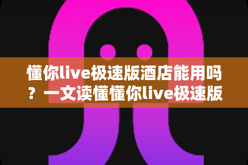 懂你live极速版酒店能用吗?一文读懂懂你live极速版酒店预订功能与使用全攻略 懂你live极速版酒店能用吗?一文读懂懂你live极速版酒店预订功能与使用全攻略