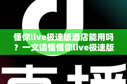 懂你live极速版酒店能用吗？一文读懂懂你live极速版酒店预订功能与使用全攻略