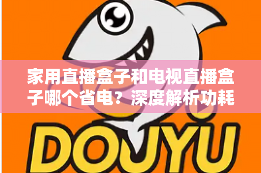 家用直播盒子和电视直播盒子哪个省电?深度解析功耗差异与省电选购全指南 家用直播盒子和电视直播盒子哪个省电?深度解析功耗差异与省电选购全指南