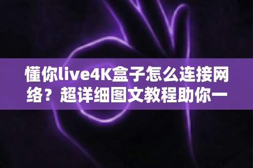 懂你live4K盒子怎么连接网络？超详细图文教程助你一键联网，畅享极致4K影音体验